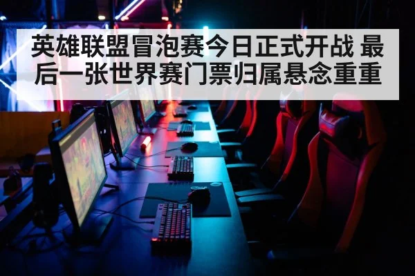 英雄联盟冒泡赛今日正式开战 最后一张世界赛门票归属悬念重重