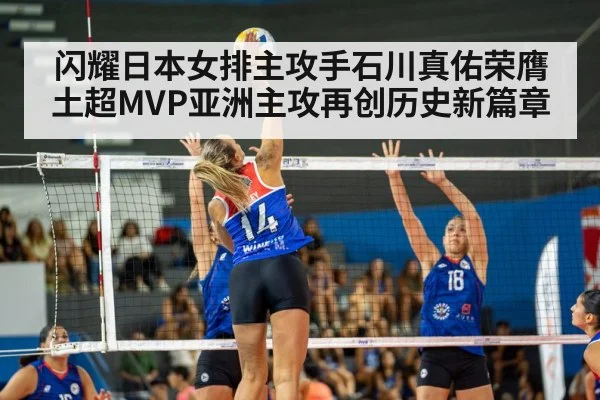 闪耀日本女排主攻手石川真佑荣膺土超MVP亚洲主攻再创历史新篇章