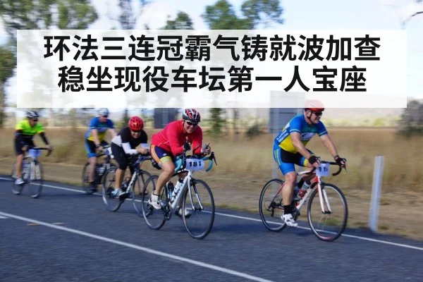 环法三连冠霸气铸就波加查稳坐现役车坛第一人宝座