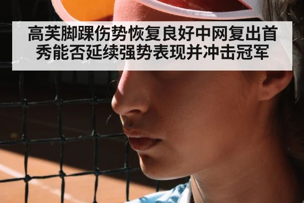 高芙脚踝伤势恢复良好中网复出首秀能否延续强势表现并冲击冠军
