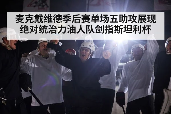麦克戴维德季后赛单场五助攻展现绝对统治力油人队剑指斯坦利杯
