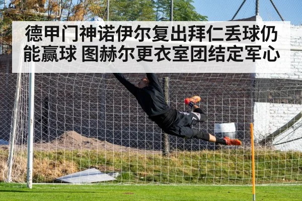 德甲门神诺伊尔复出拜仁丢球仍能赢球 图赫尔更衣室团结定军心